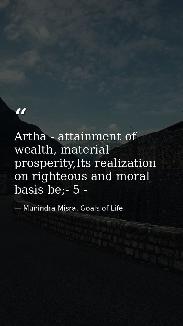 Artha - attainment of wealth, material prosperity,Its realization on righteous and moral basis be;- 5 - — Munindra Misra, Goals of Life