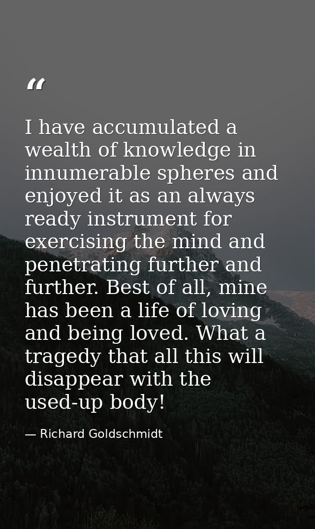 I have accumulated a wealth of knowledge in innumerable spheres and enjoyed it as an always ready instrument for exercis — Richard Goldschmidt