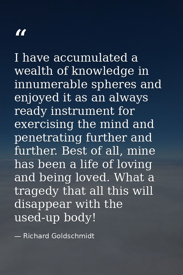 I have accumulated a wealth of knowledge in innumerable spheres and enjoyed it as an always ready instrument for exercis — Richard Goldschmidt