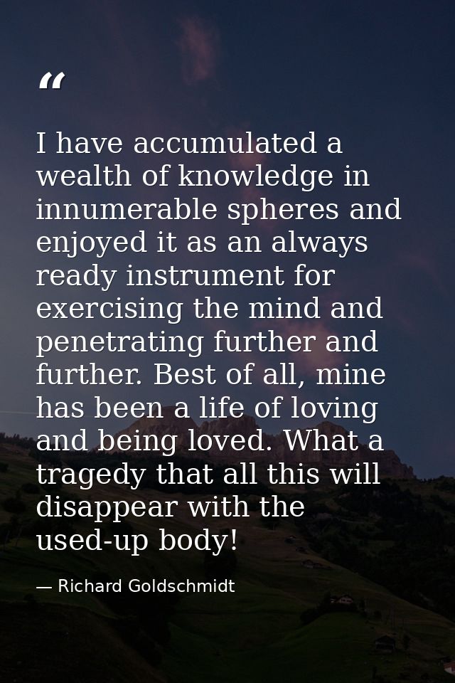 I have accumulated a wealth of knowledge in innumerable spheres and enjoyed it as an always ready instrument for exercis — Richard Goldschmidt