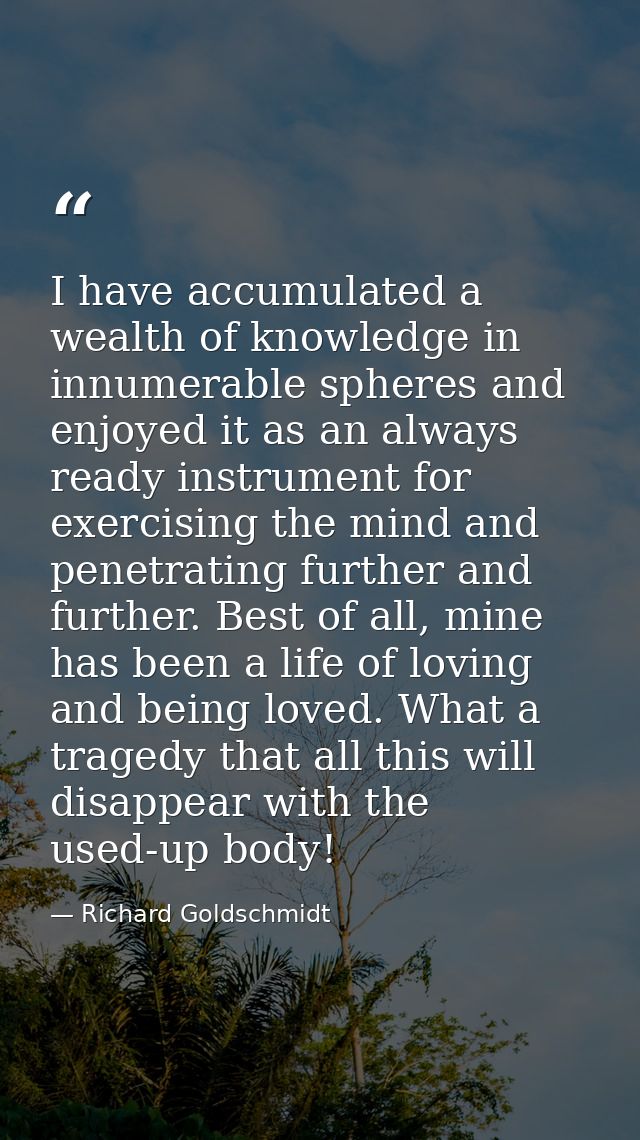 I have accumulated a wealth of knowledge in innumerable spheres and enjoyed it as an always ready instrument for exercis — Richard Goldschmidt