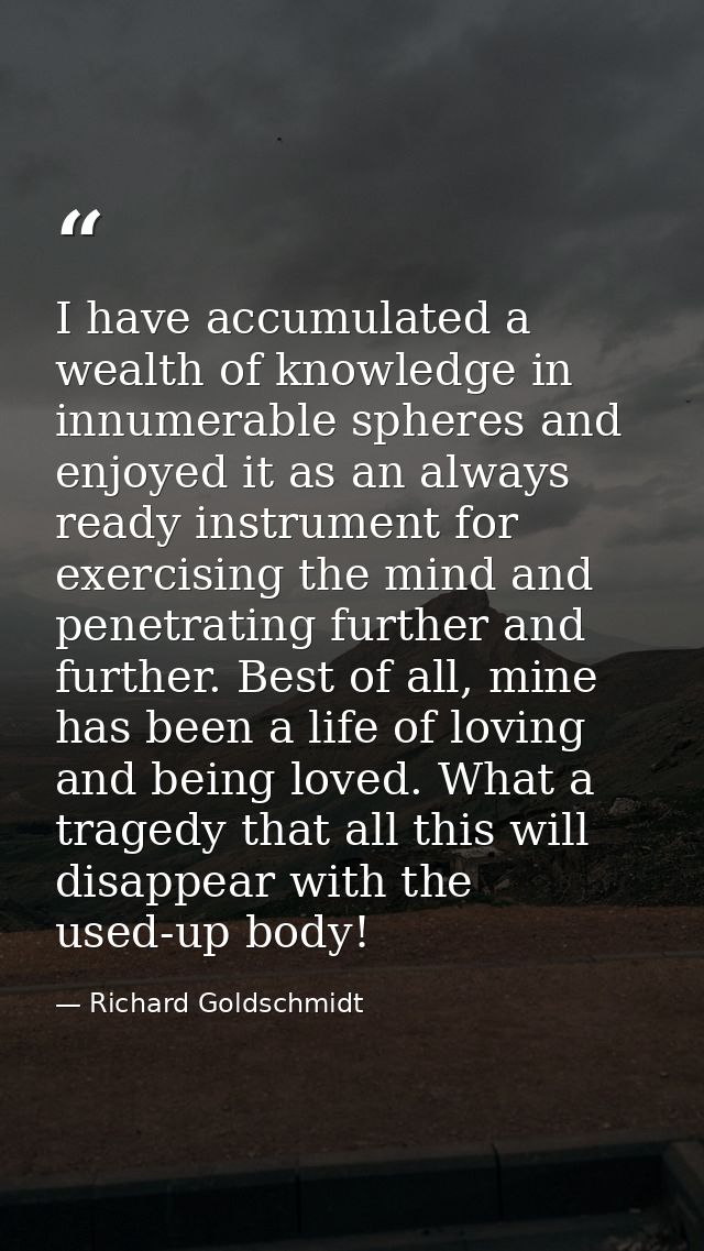 I have accumulated a wealth of knowledge in innumerable spheres and enjoyed it as an always ready instrument for exercis — Richard Goldschmidt