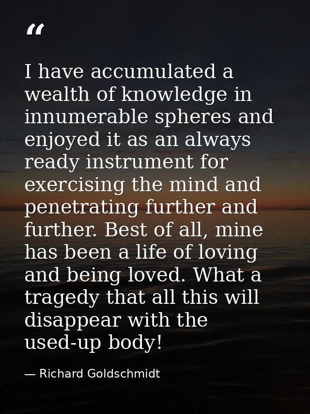 I have accumulated a wealth of knowledge in innumerable spheres and enjoyed it as an always ready instrument for exercis — Richard Goldschmidt