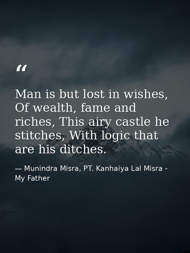 Man is but lost in wishes, Of wealth, fame and riches, This airy castle he stitches, With logic that are his ditches. — Munindra Misra, PT. Kanhaiya Lal Misra - My Father