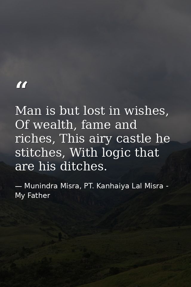 Man is but lost in wishes, Of wealth, fame and riches, This airy castle he stitches, With logic that are his ditches. — Munindra Misra, PT. Kanhaiya Lal Misra - My Father