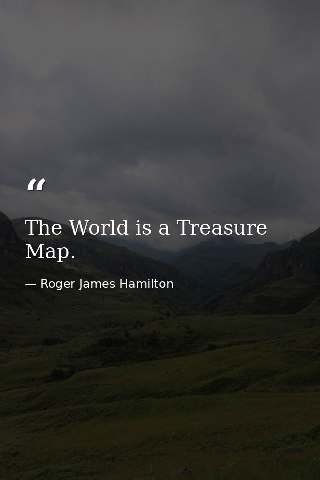 The World is a Treasure Map. — Roger James Hamilton