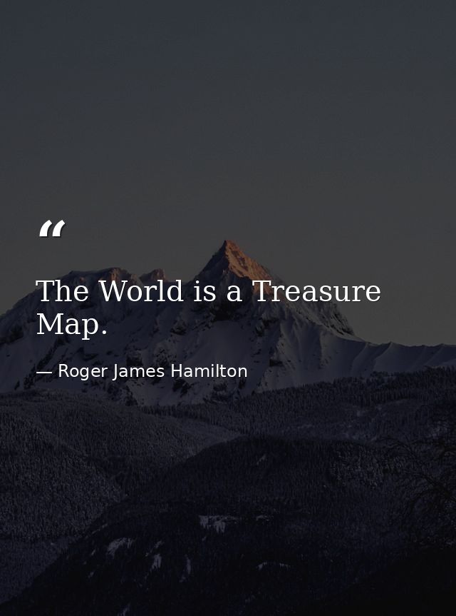 The World is a Treasure Map. — Roger James Hamilton