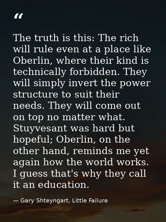 The truth is this: The rich will rule even at a place like Oberlin, where their kind is technically forbidden. They will — Gary Shteyngart, Little Failure