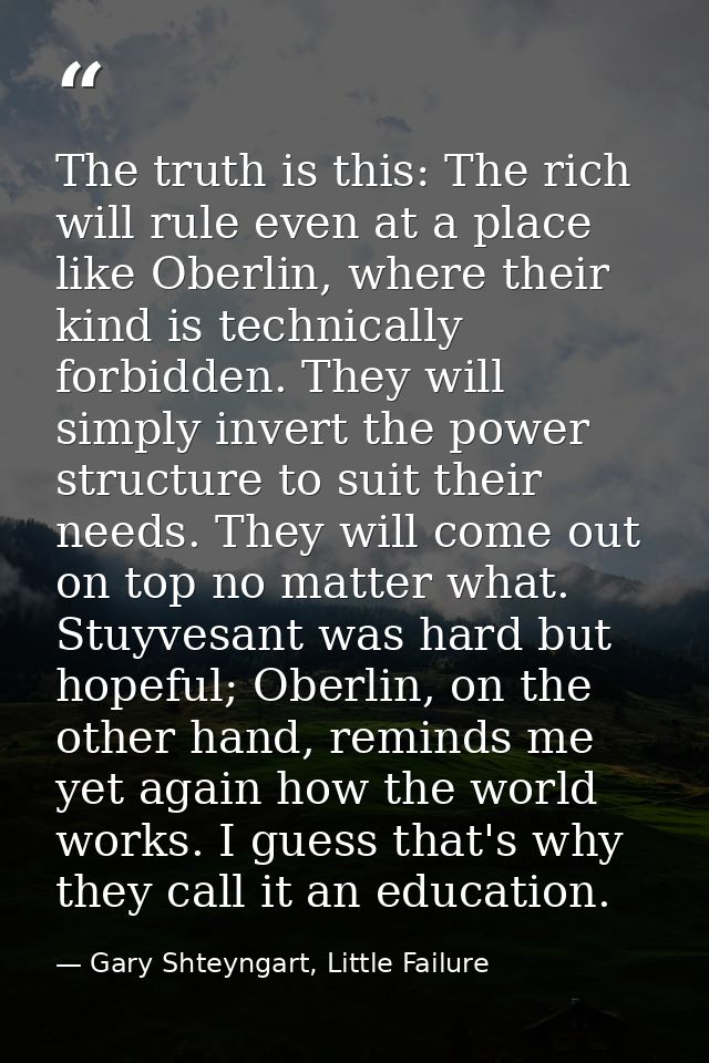 The truth is this: The rich will rule even at a place like Oberlin, where their kind is technically forbidden. They will — Gary Shteyngart, Little Failure