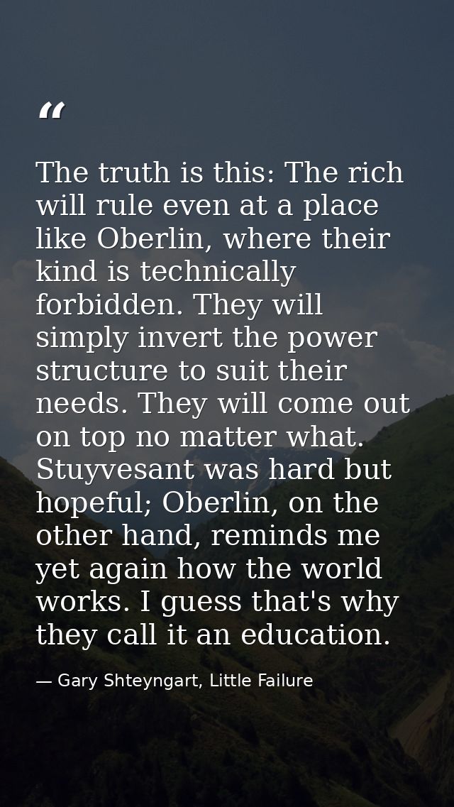 The truth is this: The rich will rule even at a place like Oberlin, where their kind is technically forbidden. They will — Gary Shteyngart, Little Failure