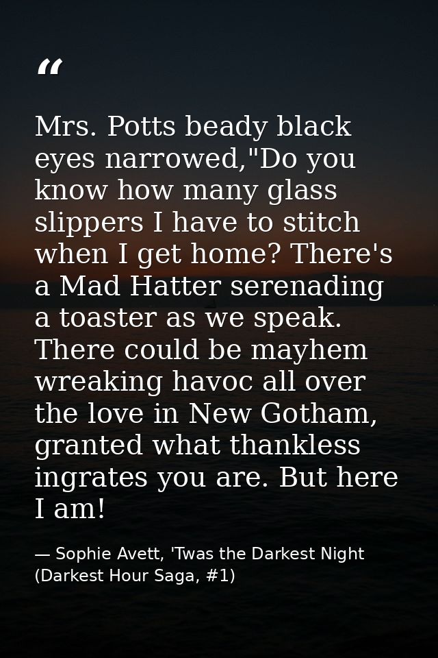 Mrs. Potts beady black eyes narrowed,"Do you know how many glass slippers I have to stitch when I get home? There's a Ma — Sophie Avett, 'Twas the Darkest Night (Darkest Hour Saga, #1)