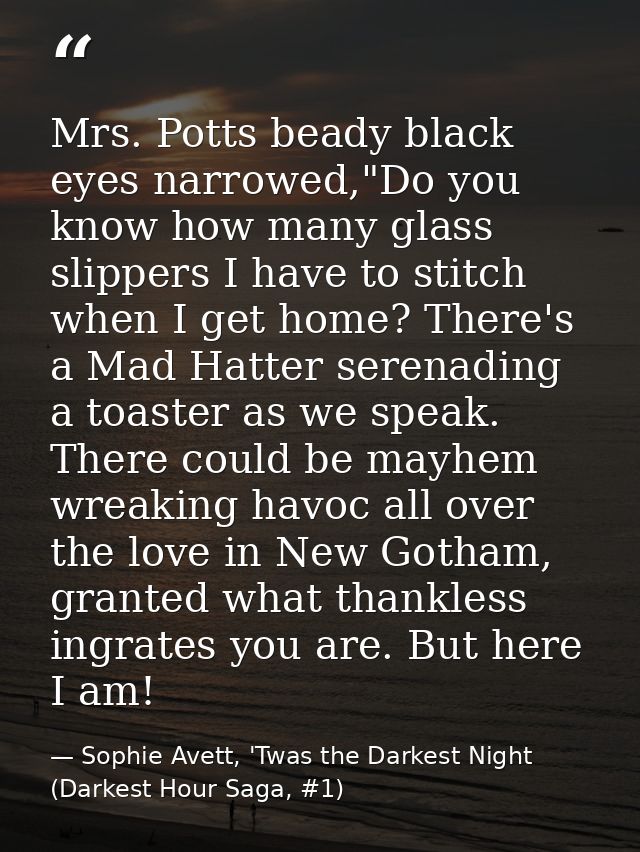 Mrs. Potts beady black eyes narrowed,"Do you know how many glass slippers I have to stitch when I get home? There's a Ma — Sophie Avett, 'Twas the Darkest Night (Darkest Hour Saga, #1)