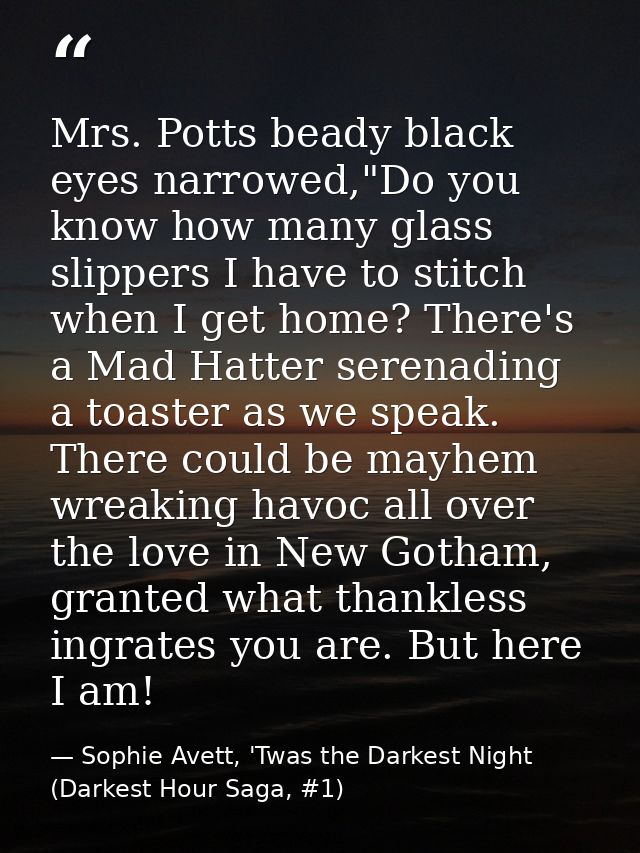 Mrs. Potts beady black eyes narrowed,"Do you know how many glass slippers I have to stitch when I get home? There's a Ma — Sophie Avett, 'Twas the Darkest Night (Darkest Hour Saga, #1)