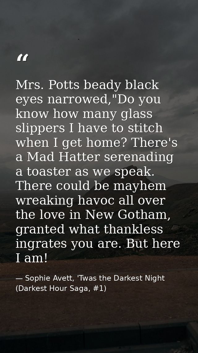 Mrs. Potts beady black eyes narrowed,"Do you know how many glass slippers I have to stitch when I get home? There's a Ma — Sophie Avett, 'Twas the Darkest Night (Darkest Hour Saga, #1)