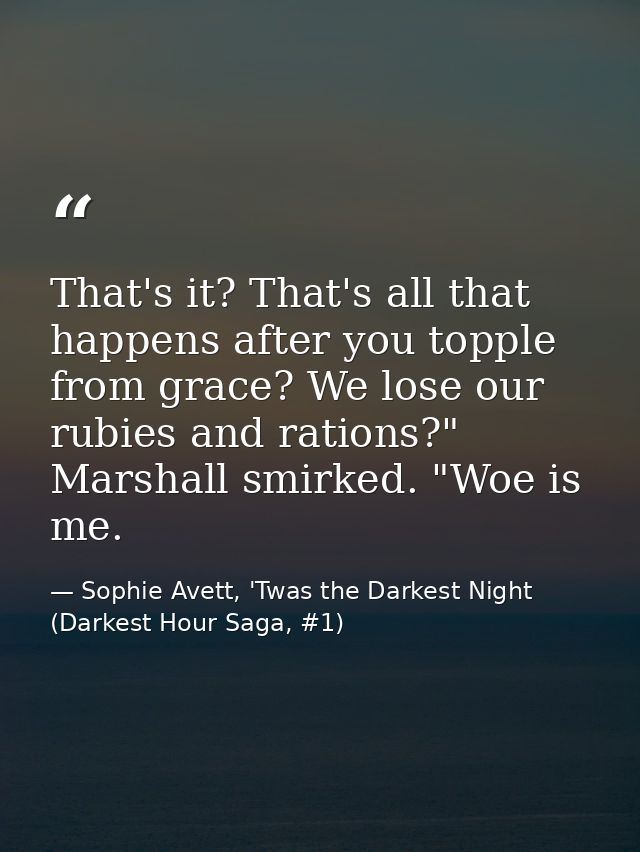 That's it? That's all that happens after you topple from grace? We lose our rubies and rations?" Marshall smirked. "Woe  — Sophie Avett, 'Twas the Darkest Night (Darkest Hour Saga, #1)
