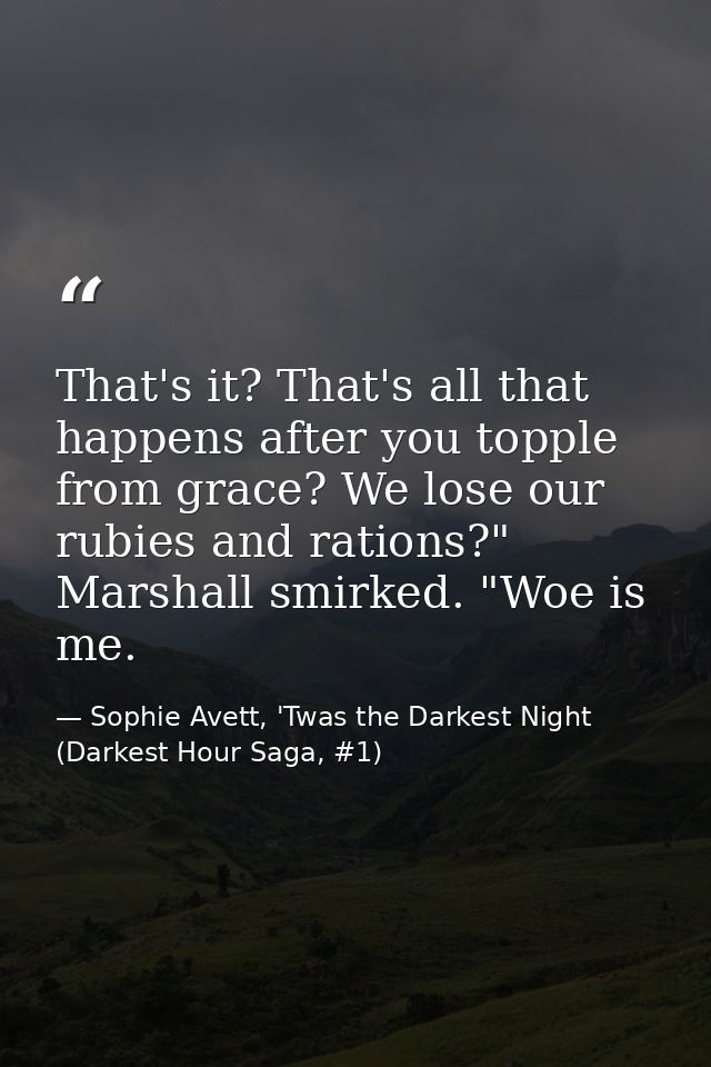 That's it? That's all that happens after you topple from grace? We lose our rubies and rations?" Marshall smirked. "Woe  — Sophie Avett, 'Twas the Darkest Night (Darkest Hour Saga, #1)