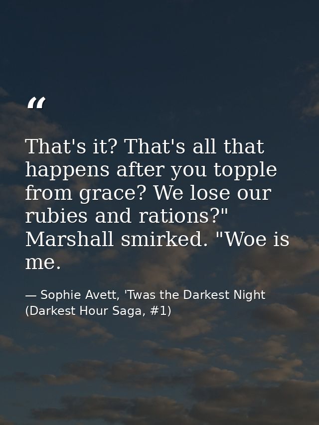 That's it? That's all that happens after you topple from grace? We lose our rubies and rations?" Marshall smirked. "Woe  — Sophie Avett, 'Twas the Darkest Night (Darkest Hour Saga, #1)