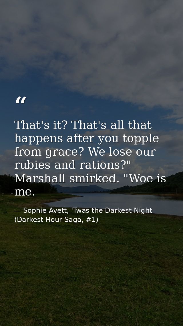 That's it? That's all that happens after you topple from grace? We lose our rubies and rations?" Marshall smirked. "Woe  — Sophie Avett, 'Twas the Darkest Night (Darkest Hour Saga, #1)
