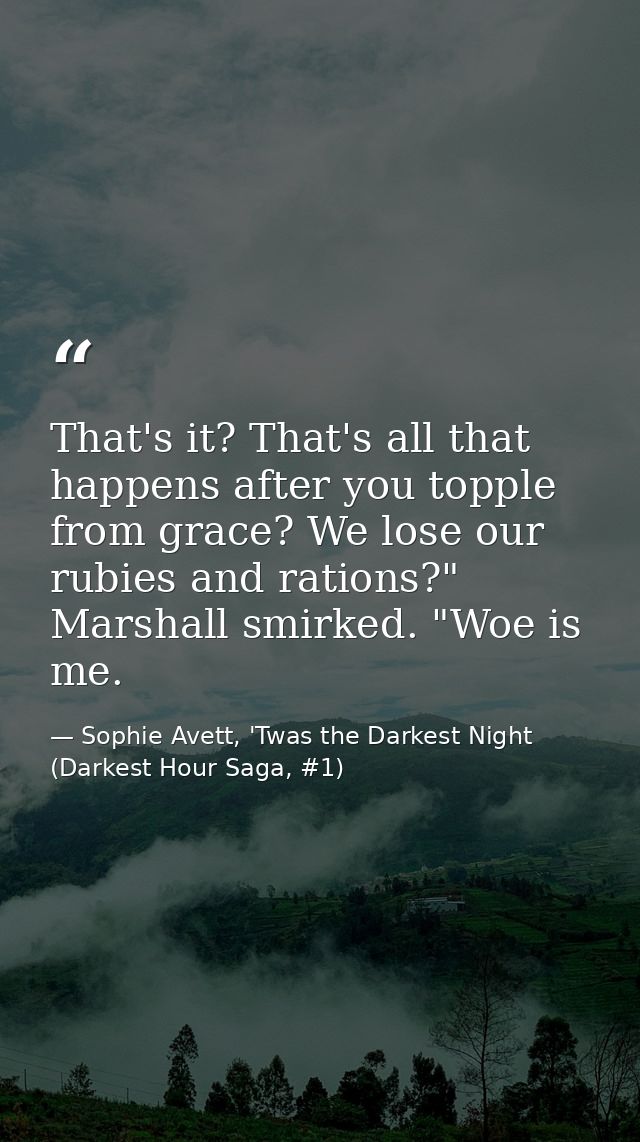 That's it? That's all that happens after you topple from grace? We lose our rubies and rations?" Marshall smirked. "Woe  — Sophie Avett, 'Twas the Darkest Night (Darkest Hour Saga, #1)