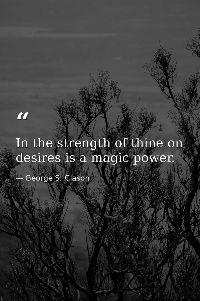 In the strength of thine on desires is a magic power. — George S. Clason