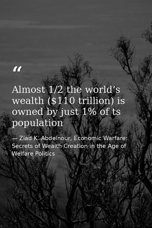 Almost 1/2 the world’s wealth ($110 trillion) is owned by just 1% of ts population — Ziad K. Abdelnour, Economic Warfare: Secrets of Wealth Creation in the Age of Welfare Politics