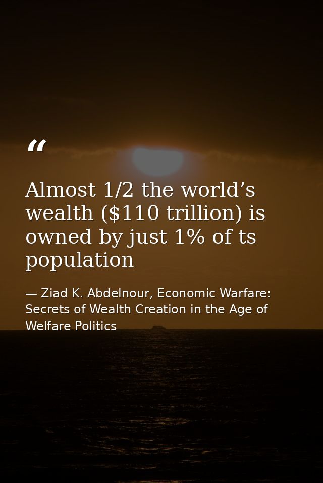 Almost 1/2 the world’s wealth ($110 trillion) is owned by just 1% of ts population — Ziad K. Abdelnour, Economic Warfare: Secrets of Wealth Creation in the Age of Welfare Politics