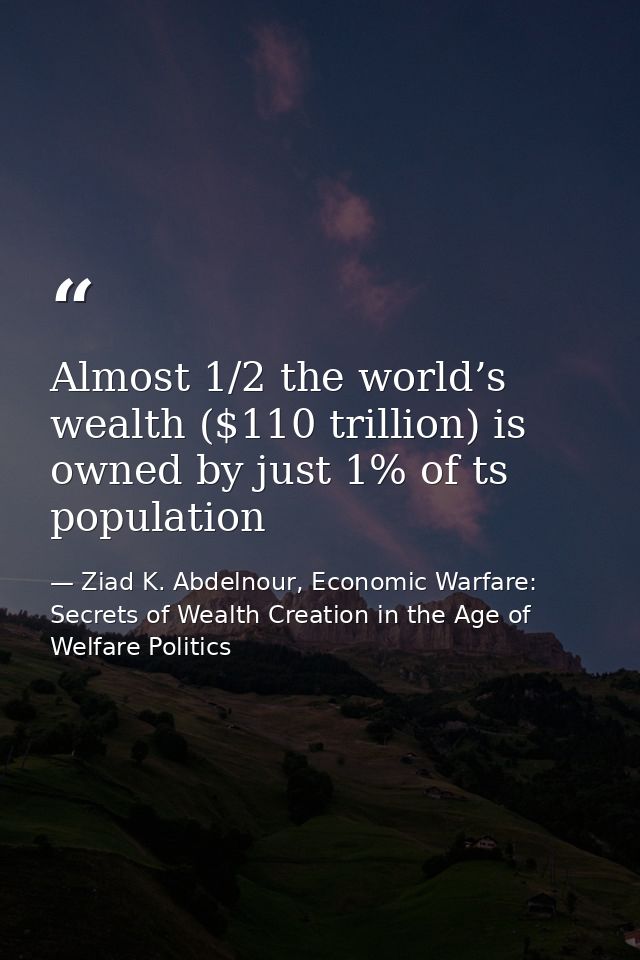 Almost 1/2 the world’s wealth ($110 trillion) is owned by just 1% of ts population — Ziad K. Abdelnour, Economic Warfare: Secrets of Wealth Creation in the Age of Welfare Politics