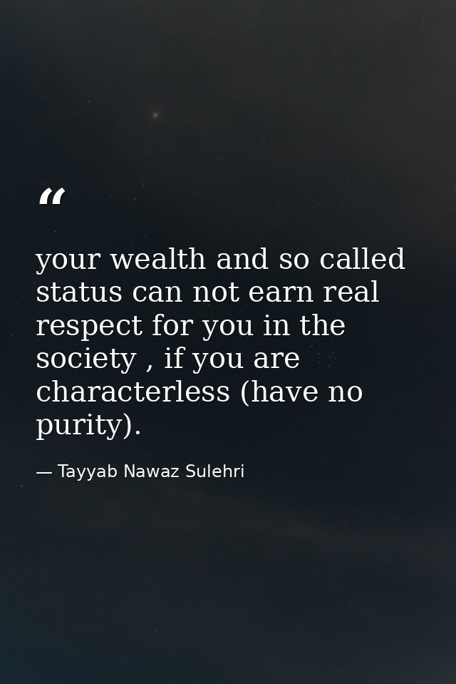 your wealth and so called status can not earn real respect for you in the society , if you are characterless (have no pu — Tayyab Nawaz Sulehri
