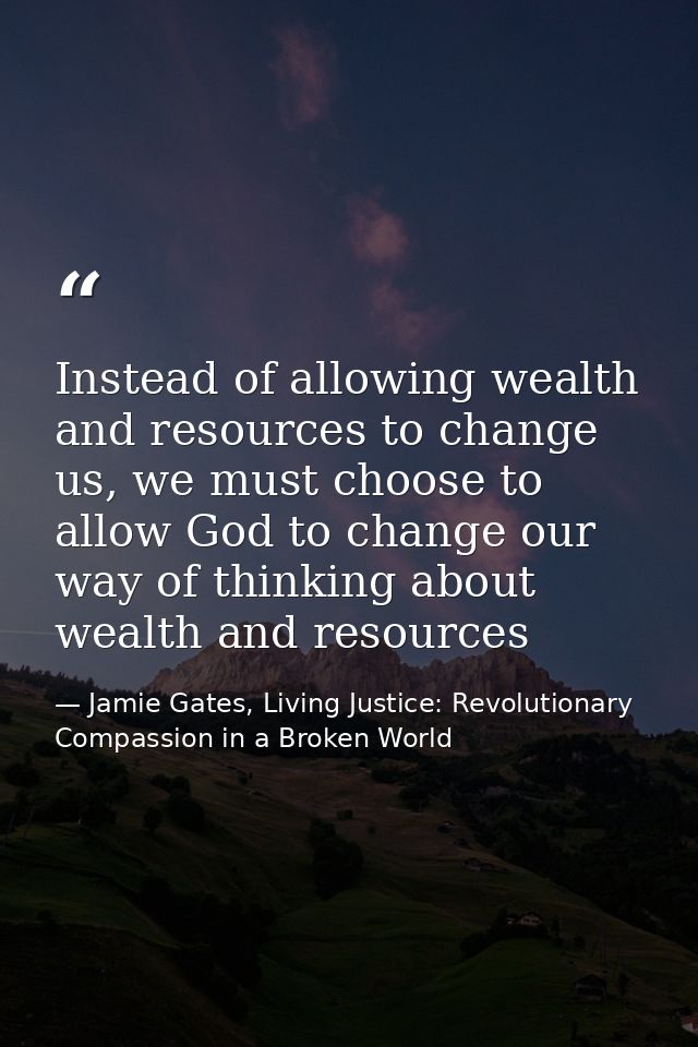 Instead of allowing wealth and resources to change us, we must choose to allow God to change our way of thinking about w — Jamie Gates, Living Justice: Revolutionary Compassion in a Broken World