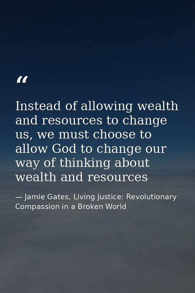 Instead of allowing wealth and resources to change us, we must choose to allow God to change our way of thinking about w — Jamie Gates, Living Justice: Revolutionary Compassion in a Broken World