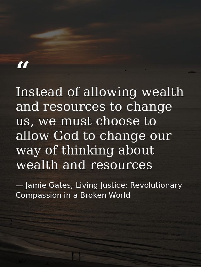 Instead of allowing wealth and resources to change us, we must choose to allow God to change our way of thinking about w — Jamie Gates, Living Justice: Revolutionary Compassion in a Broken World