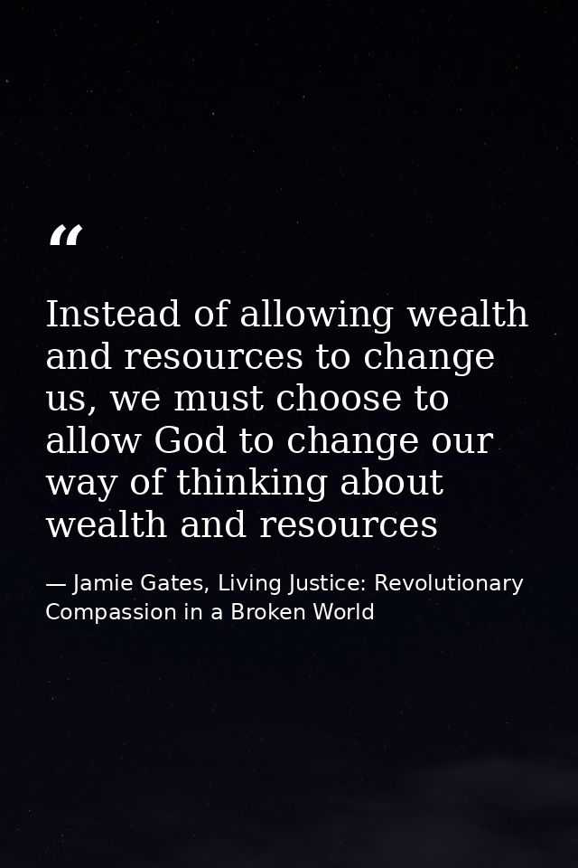 Instead of allowing wealth and resources to change us, we must choose to allow God to change our way of thinking about w — Jamie Gates, Living Justice: Revolutionary Compassion in a Broken World