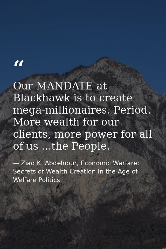 Our MANDATE at Blackhawk is to create mega-millionaires. Period. More wealth for our clients, more power for all of us . — Ziad K. Abdelnour, Economic Warfare: Secrets of Wealth Creation in the Age of Welfare Politics