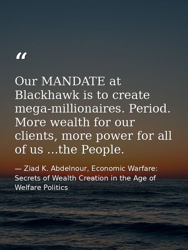 Our MANDATE at Blackhawk is to create mega-millionaires. Period. More wealth for our clients, more power for all of us . — Ziad K. Abdelnour, Economic Warfare: Secrets of Wealth Creation in the Age of Welfare Politics