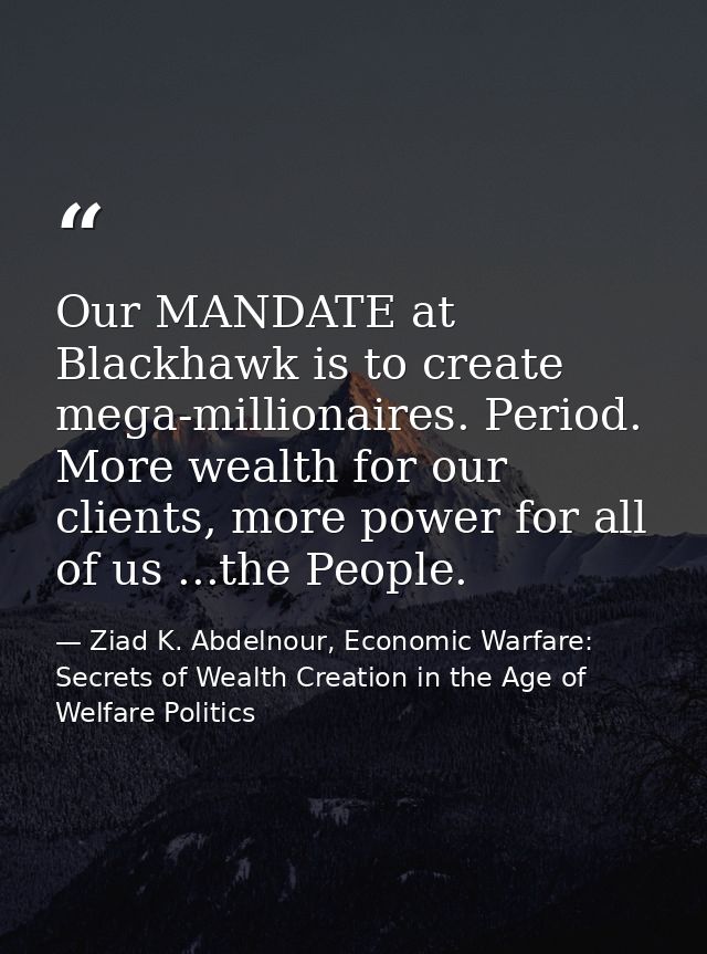 Our MANDATE at Blackhawk is to create mega-millionaires. Period. More wealth for our clients, more power for all of us . — Ziad K. Abdelnour, Economic Warfare: Secrets of Wealth Creation in the Age of Welfare Politics