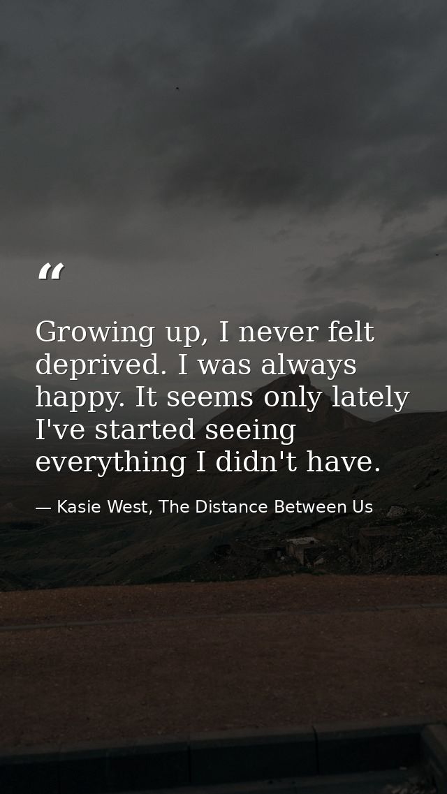 Growing up, I never felt deprived. I was always happy. It seems only lately I've started seeing everything I didn't have — Kasie West, The Distance Between Us