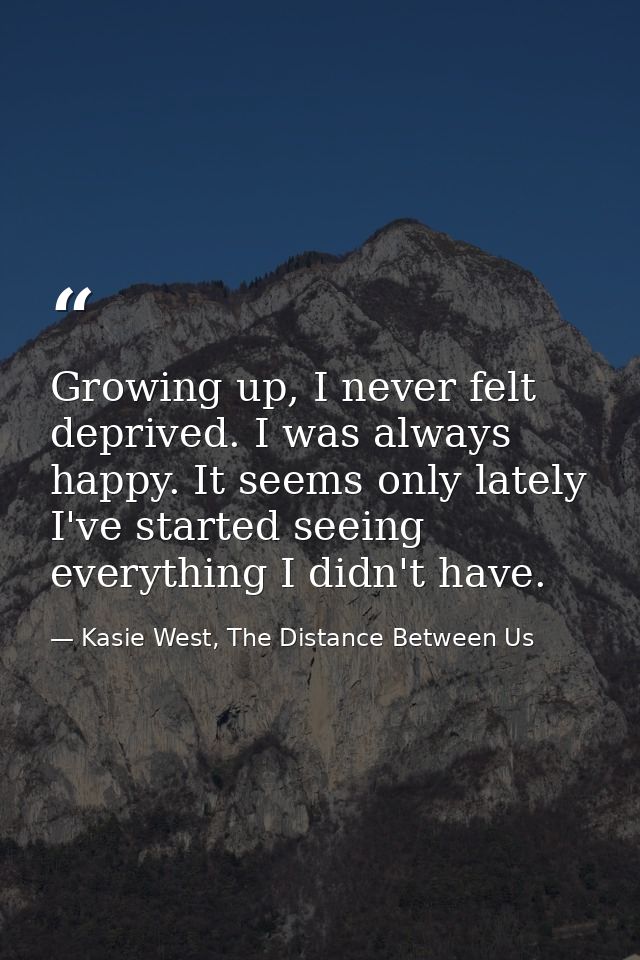 Growing up, I never felt deprived. I was always happy. It seems only lately I've started seeing everything I didn't have — Kasie West, The Distance Between Us