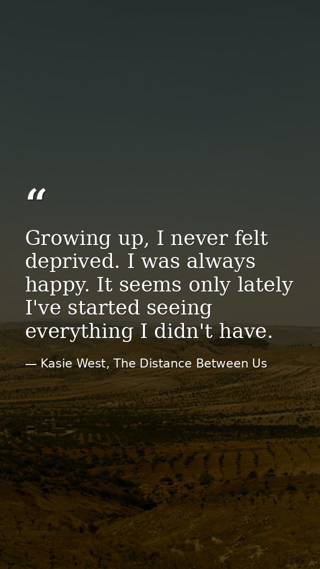 Growing up, I never felt deprived. I was always happy. It seems only lately I've started seeing everything I didn't have — Kasie West, The Distance Between Us