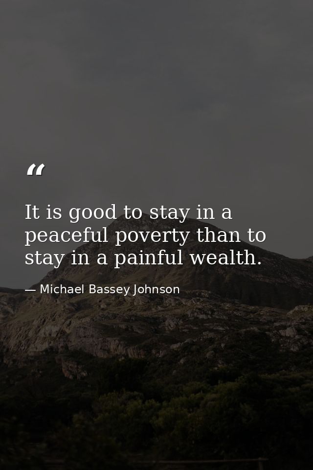 It is good to stay in a peaceful poverty than to stay in a painful wealth. — Michael Bassey Johnson