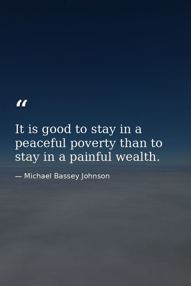 It is good to stay in a peaceful poverty than to stay in a painful wealth. — Michael Bassey Johnson