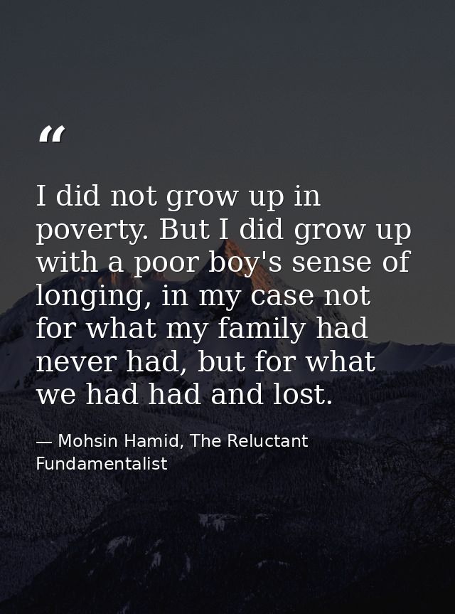 I did not grow up in poverty. But I did grow up with a poor boy's sense of longing, in my case not for what my family ha — Mohsin Hamid, The Reluctant Fundamentalist