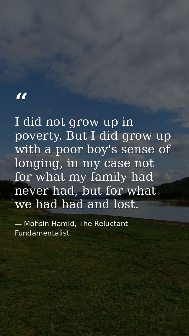I did not grow up in poverty. But I did grow up with a poor boy's sense of longing, in my case not for what my family ha — Mohsin Hamid, The Reluctant Fundamentalist