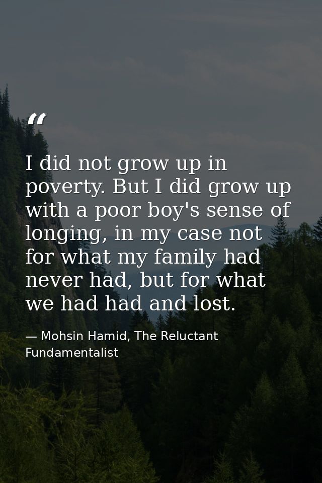 I did not grow up in poverty. But I did grow up with a poor boy's sense of longing, in my case not for what my family ha — Mohsin Hamid, The Reluctant Fundamentalist