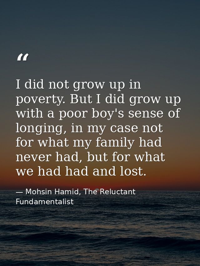 I did not grow up in poverty. But I did grow up with a poor boy's sense of longing, in my case not for what my family ha — Mohsin Hamid, The Reluctant Fundamentalist