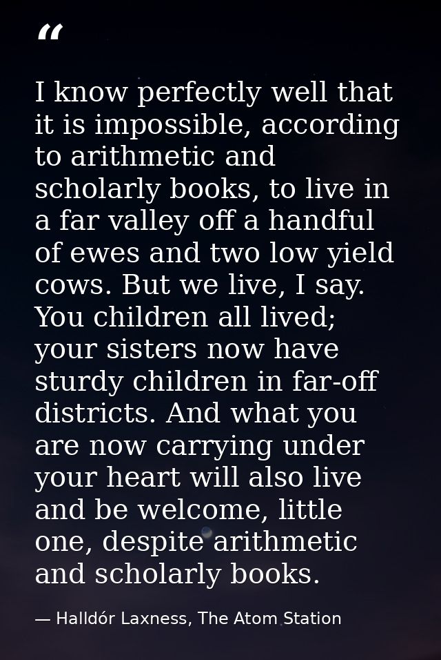 I know perfectly well that it is impossible, according to arithmetic and scholarly books, to live in a far valley off a  — Halldór Laxness, The Atom Station