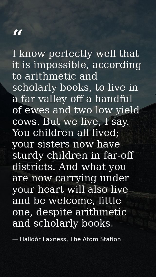 I know perfectly well that it is impossible, according to arithmetic and scholarly books, to live in a far valley off a  — Halldór Laxness, The Atom Station