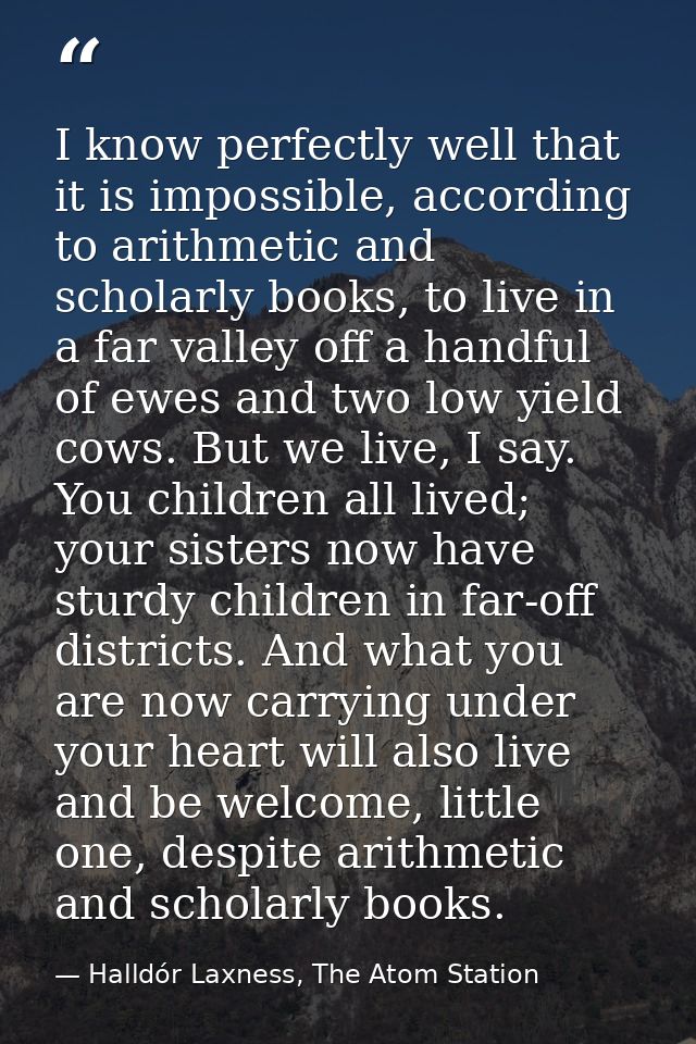 I know perfectly well that it is impossible, according to arithmetic and scholarly books, to live in a far valley off a  — Halldór Laxness, The Atom Station
