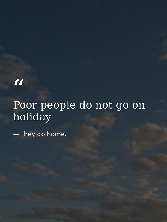 Poor people do not go on holiday — they go home.