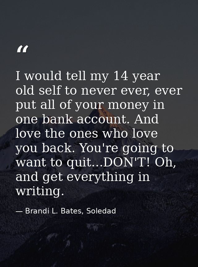 I would tell my 14 year old self to never ever, ever put all of your money in one bank account. And love the ones who lo — Brandi L. Bates, Soledad