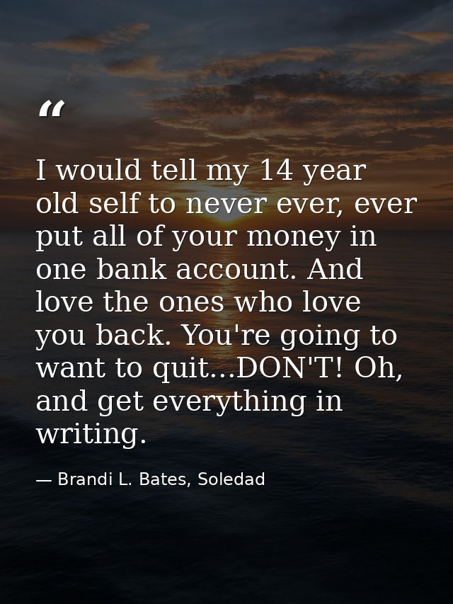 I would tell my 14 year old self to never ever, ever put all of your money in one bank account. And love the ones who lo — Brandi L. Bates, Soledad